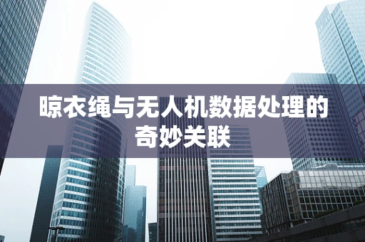 晾衣绳与无人机数据处理的奇妙关联