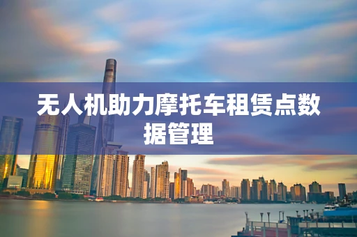 无人机助力摩托车租赁点数据管理