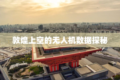 敦煌上空的无人机数据探秘