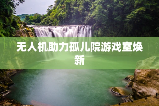 无人机助力孤儿院游戏室焕新