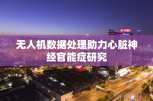 无人机数据处理助力心脏神经官能症研究