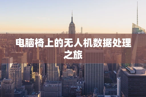 电脑椅上的无人机数据处理之旅