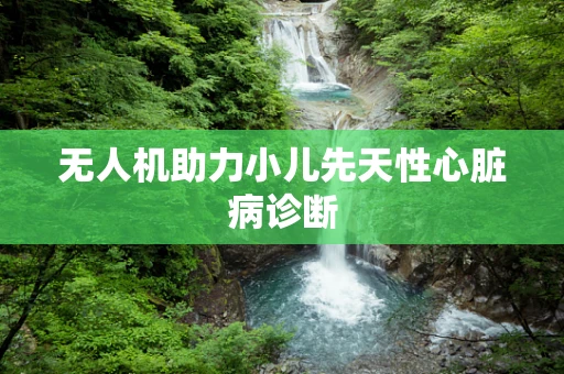 无人机助力小儿先天性心脏病诊断
