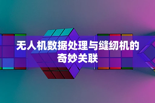 无人机数据处理与缝纫机的奇妙关联