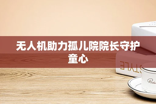 无人机助力孤儿院院长守护童心