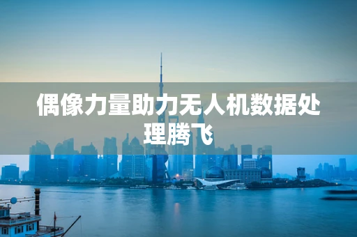 偶像力量助力无人机数据处理腾飞