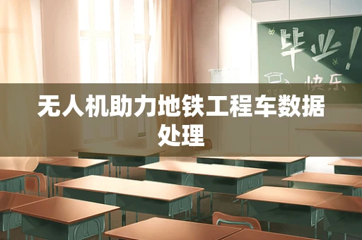 无人机助力地铁工程车数据处理