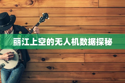 丽江上空的无人机数据探秘