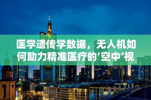 医学遗传学数据，无人机如何助力精准医疗的‘空中’视角？