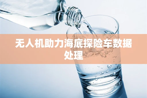 无人机助力海底探险车数据处理