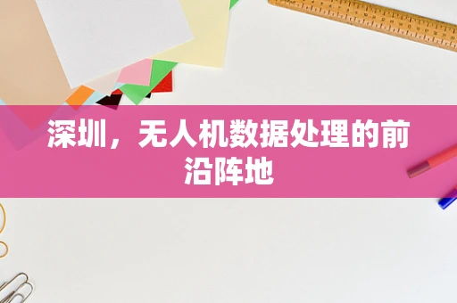 深圳，无人机数据处理的前沿阵地
