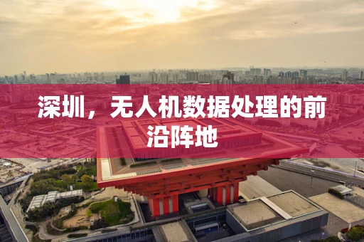 深圳，无人机数据处理的前沿阵地