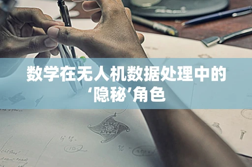 数学在无人机数据处理中的‘隐秘’角色