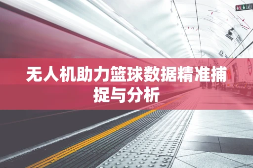 无人机助力篮球数据精准捕捉与分析