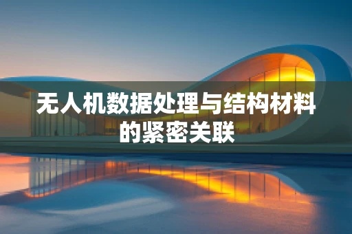 无人机数据处理与结构材料的紧密关联