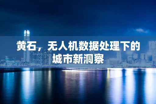 黄石，无人机数据处理下的城市新洞察