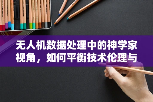 无人机数据处理中的神学家视角，如何平衡技术伦理与数据隐私？