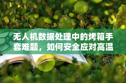 无人机数据处理中的烤箱手套难题，如何安全应对高温数据传输？