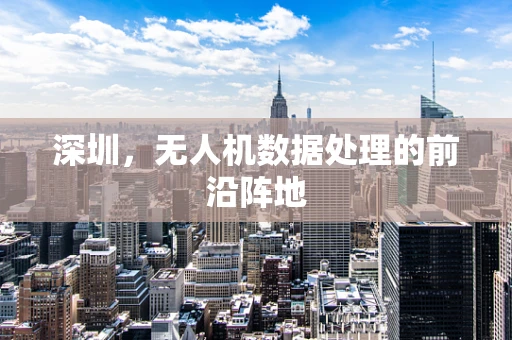 深圳，无人机数据处理的前沿阵地