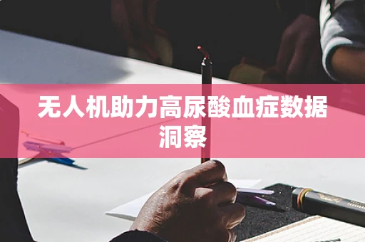 无人机助力高尿酸血症数据洞察