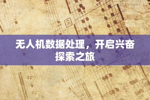 无人机数据处理，开启兴奋探索之旅