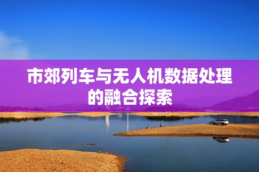 市郊列车与无人机数据处理的融合探索