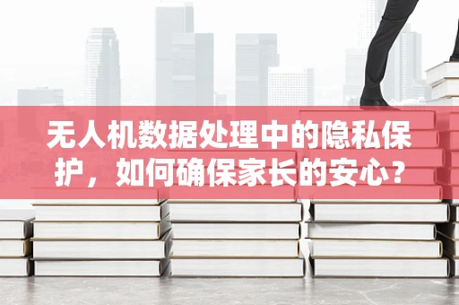 无人机数据处理中的隐私保护，如何确保家长的安心？