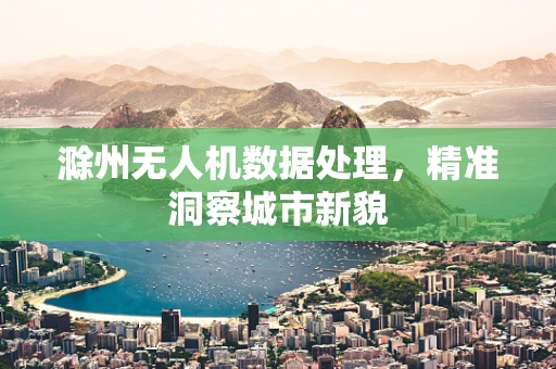 滁州无人机数据处理，精准洞察城市新貌