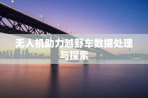 无人机助力越野车数据处理与探索