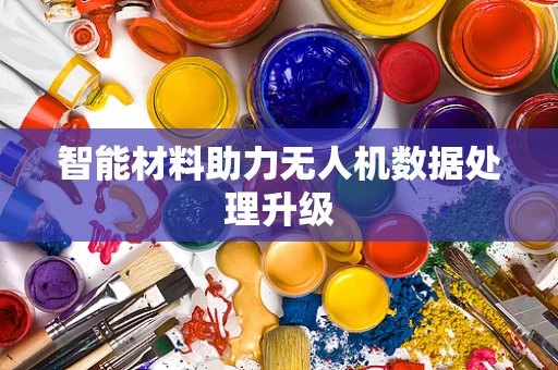 智能材料助力无人机数据处理升级