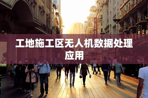 工地施工区无人机数据处理应用