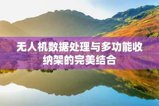 无人机数据处理与多功能收纳架的完美结合