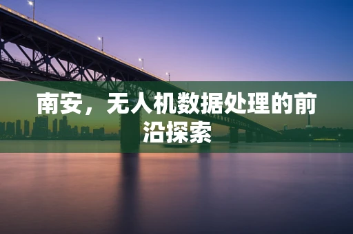 南安，无人机数据处理的前沿探索