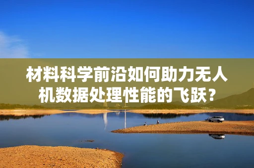 材料科学前沿如何助力无人机数据处理性能的飞跃？