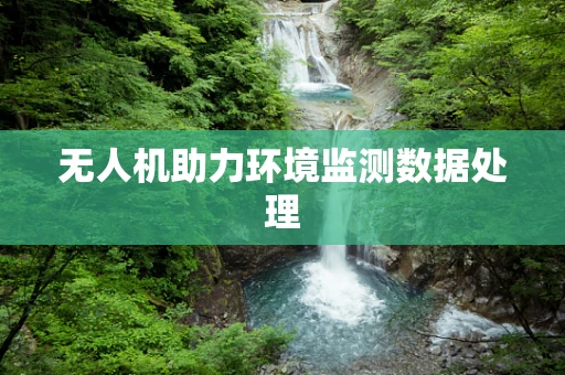 无人机助力环境监测数据处理
