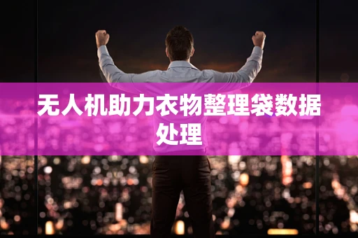 无人机助力衣物整理袋数据处理
