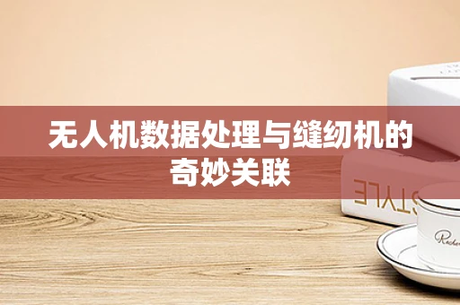 无人机数据处理与缝纫机的奇妙关联
