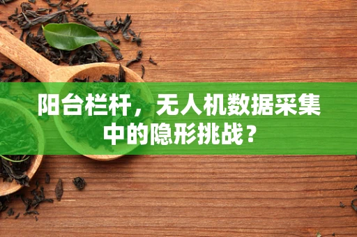 阳台栏杆，无人机数据采集中的隐形挑战？