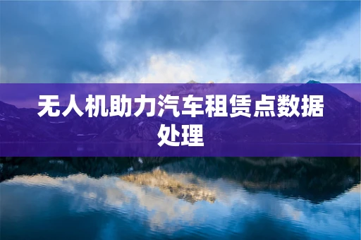 无人机助力汽车租赁点数据处理