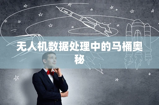 无人机数据处理中的马桶奥秘