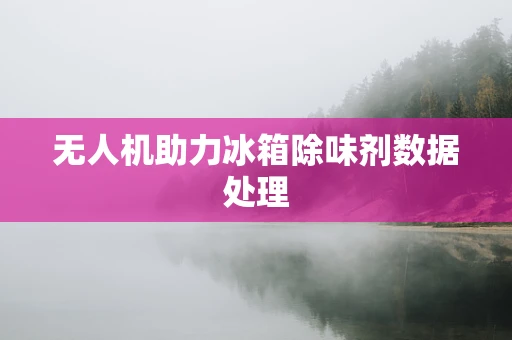 无人机助力冰箱除味剂数据处理