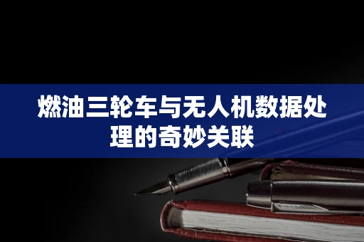 燃油三轮车与无人机数据处理的奇妙关联