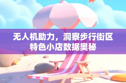 无人机助力，洞察步行街区特色小店数据奥秘
