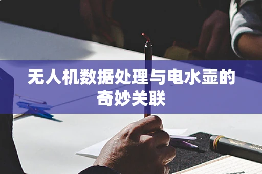 无人机数据处理与电水壶的奇妙关联