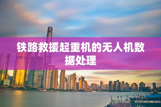铁路救援起重机的无人机数据处理