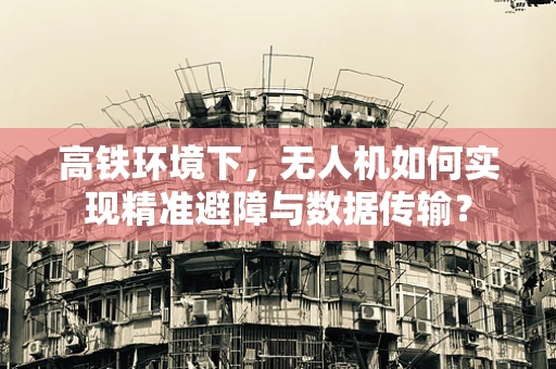 高铁环境下，无人机如何实现精准避障与数据传输？