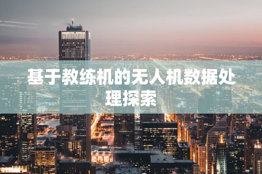 基于教练机的无人机数据处理探索
