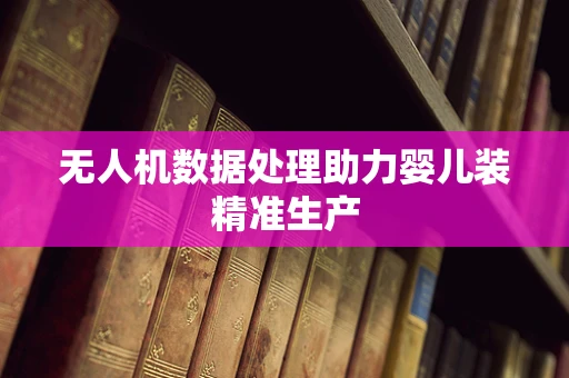 无人机数据处理助力婴儿装精准生产