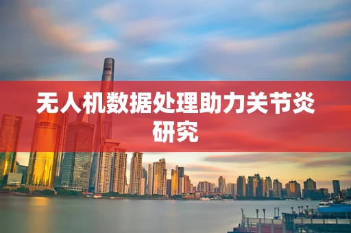 无人机数据处理助力关节炎研究