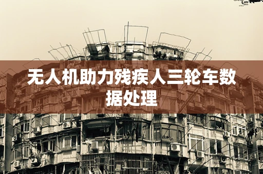 无人机助力残疾人三轮车数据处理